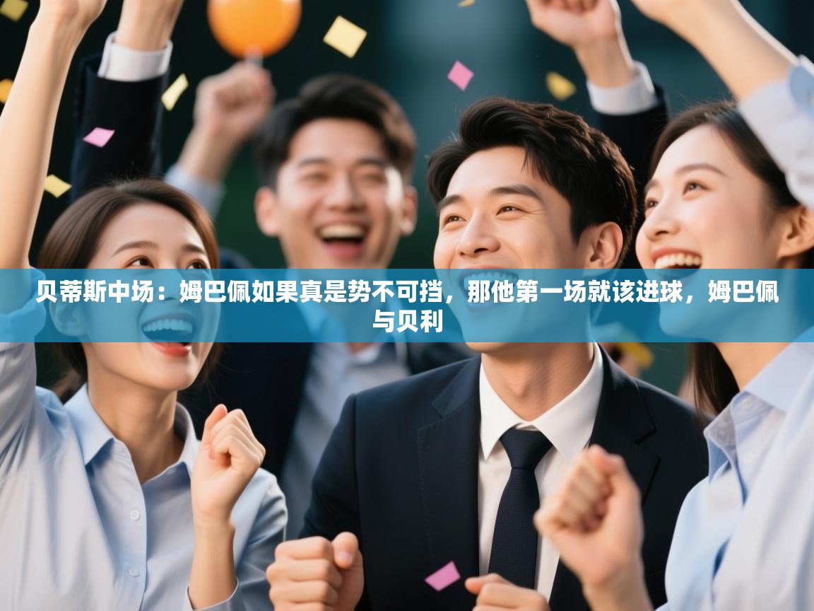 云开体育app网页版入口-贝蒂斯中场:姆巴佩如果真是势不可挡,那他第一场就该进球,姆巴佩与贝利 第4张