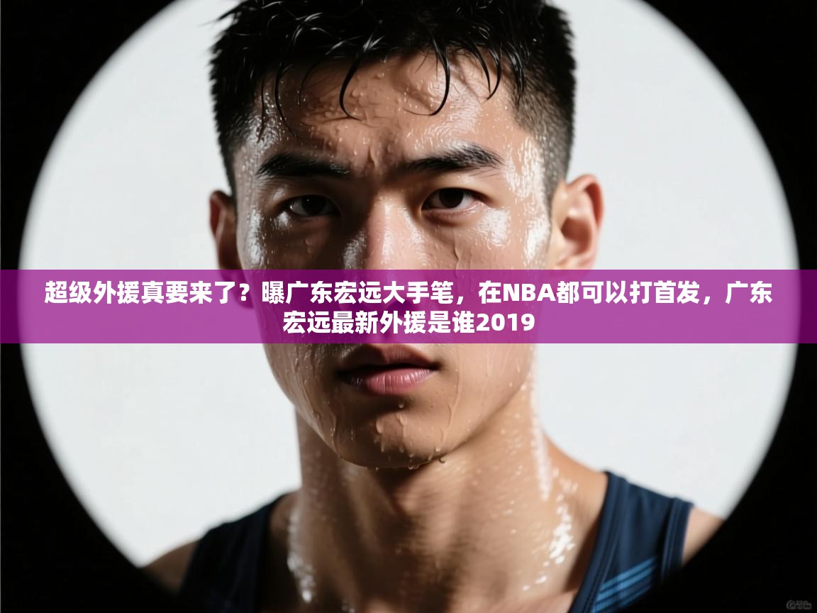 开云体育app官网-超级外援真要来了?曝广东宏远大手笔,在NBA都可以打首发,广东宏远最新外援是谁2019 第2张