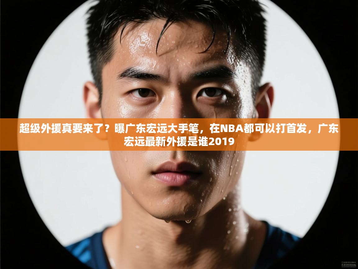 开云体育app官网-超级外援真要来了?曝广东宏远大手笔,在NBA都可以打首发,广东宏远最新外援是谁2019 第3张