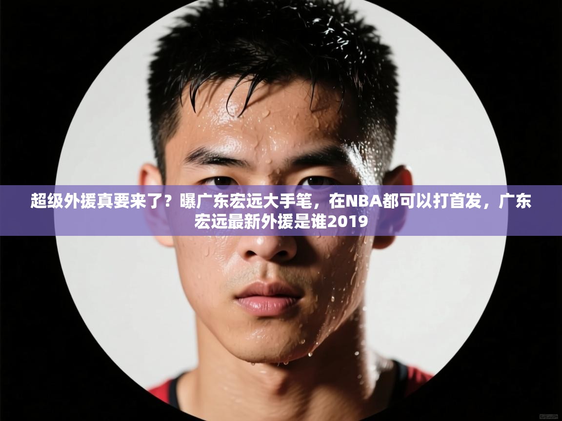 开云体育app官网-超级外援真要来了?曝广东宏远大手笔,在NBA都可以打首发,广东宏远最新外援是谁2019 第4张