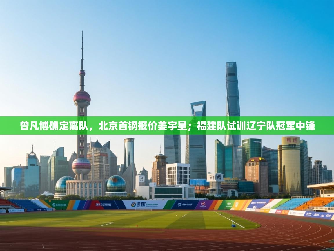 开云体育极速下载镜像-曾凡博确定离队，北京首钢报价姜宇星；福建队试训辽宁队冠军中锋