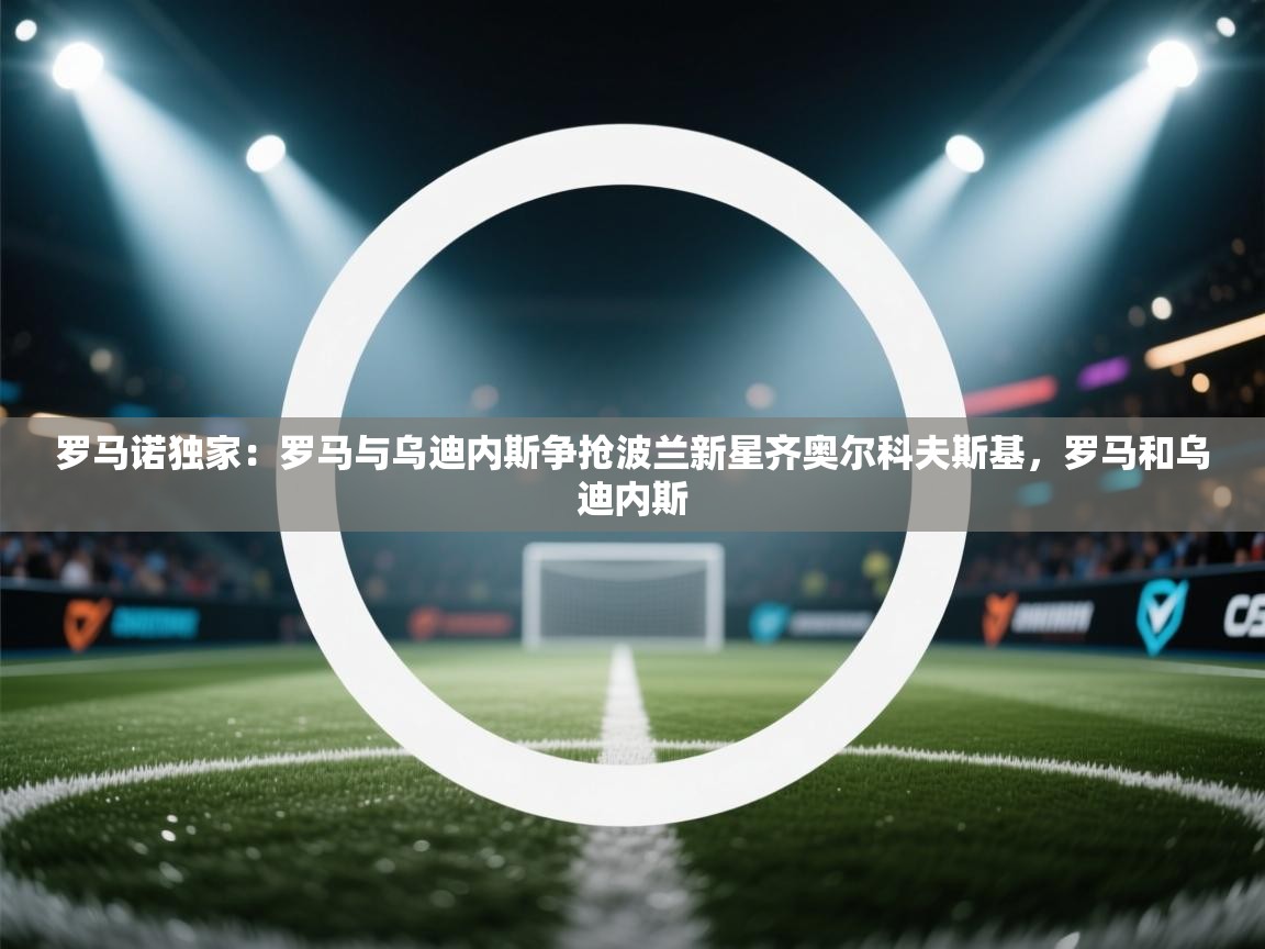 开云体育新人指引-罗马诺独家：罗马与乌迪内斯争抢波兰新星齐奥尔科夫斯基，罗马和乌迪内斯