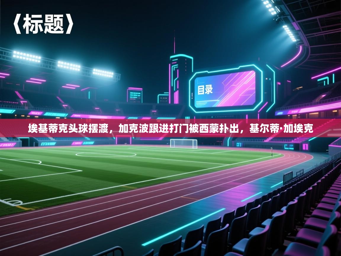 开云体育入口平台-埃基蒂克头球摆渡，加克波跟进打门被西蒙扑出，基尔蒂·加埃克