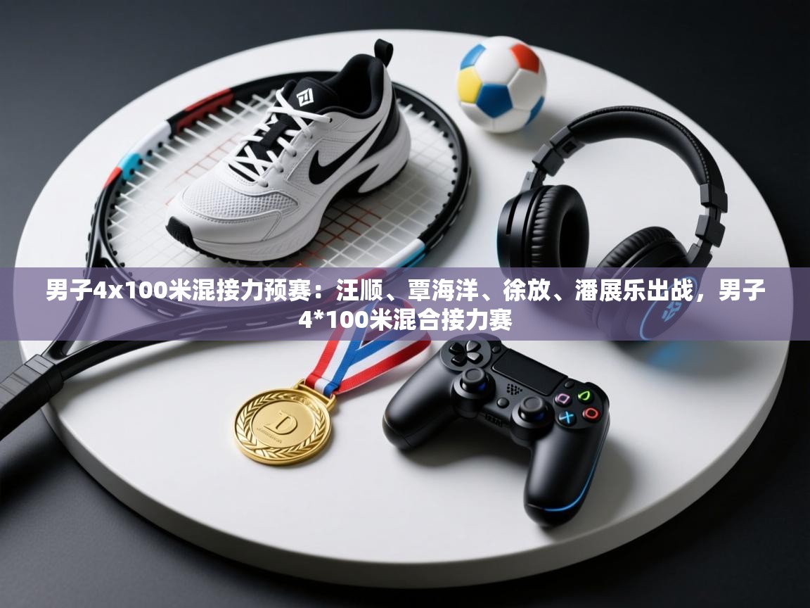 开云体育官方版下载-男子4x100米混接力预赛:汪顺、覃海洋、徐放、潘展乐出战,男子4*100米混合接力赛 第2张