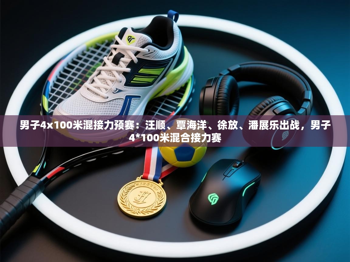 开云体育官方版下载-男子4x100米混接力预赛:汪顺、覃海洋、徐放、潘展乐出战,男子4*100米混合接力赛 第1张