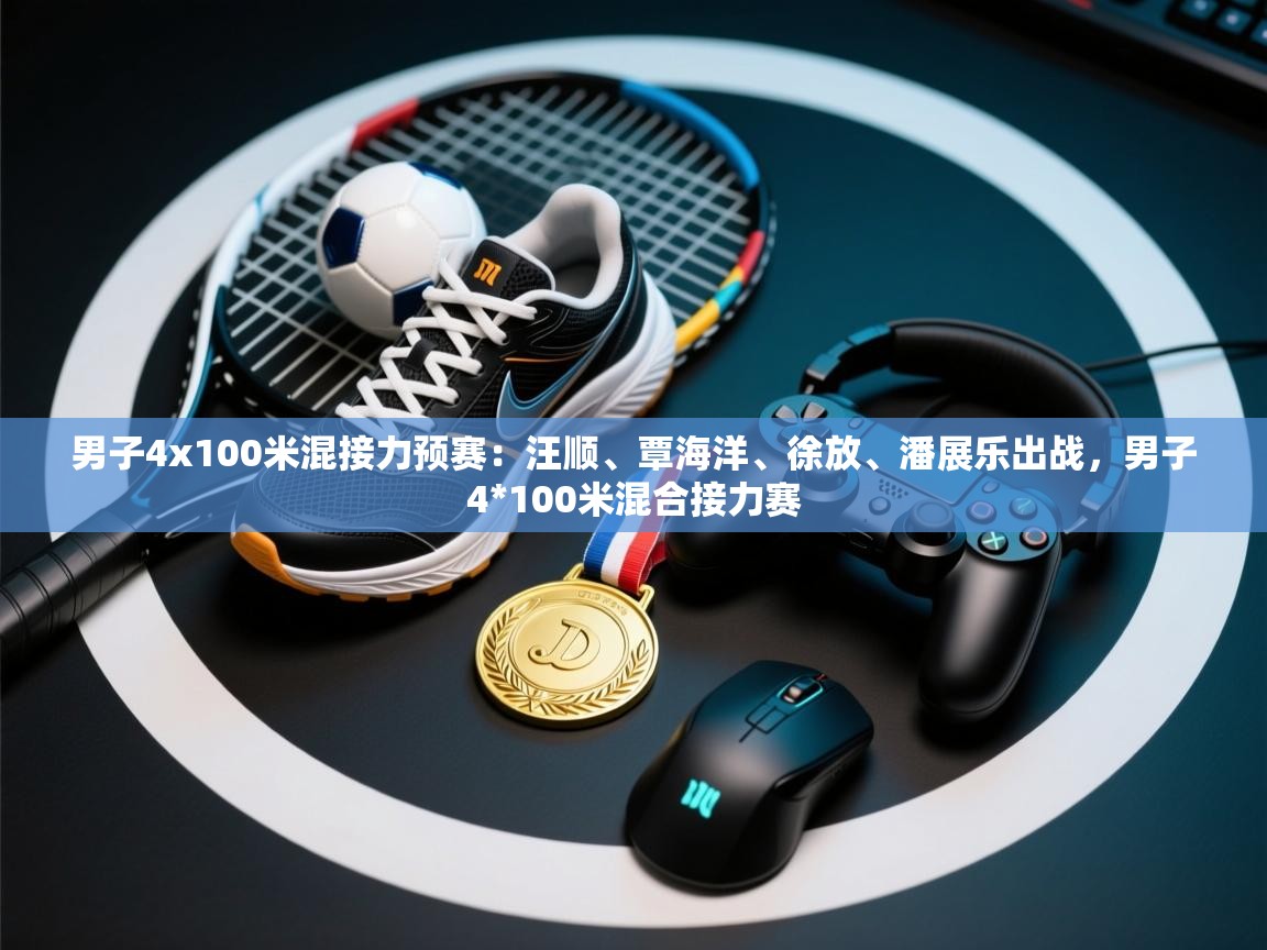 开云体育官方版下载-男子4x100米混接力预赛:汪顺、覃海洋、徐放、潘展乐出战,男子4*100米混合接力赛 第3张