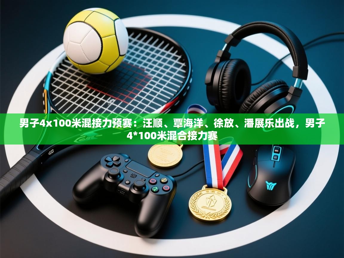 开云体育官方版下载-男子4x100米混接力预赛:汪顺、覃海洋、徐放、潘展乐出战,男子4*100米混合接力赛 第4张