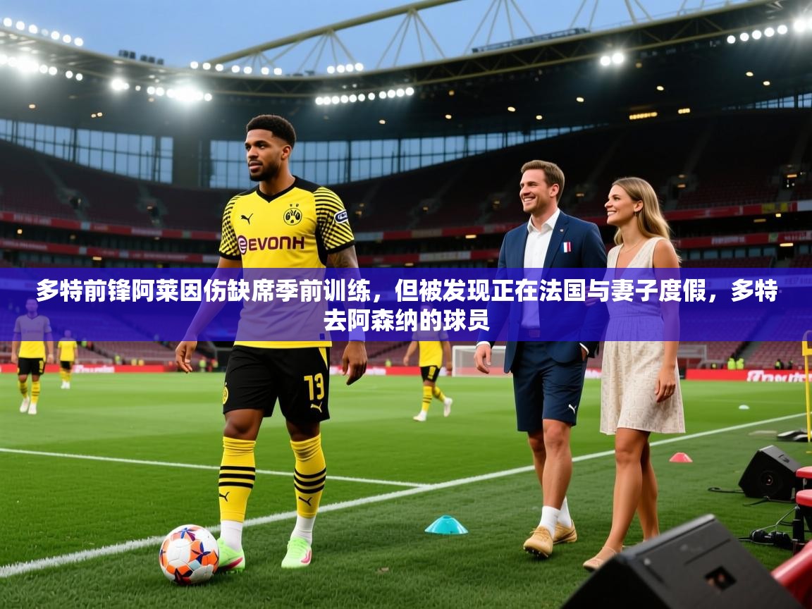 开云体育注册app-多特前锋阿莱因伤缺席季前训练，但被发现正在法国与妻子度假，多特去阿森纳的球员  第2张