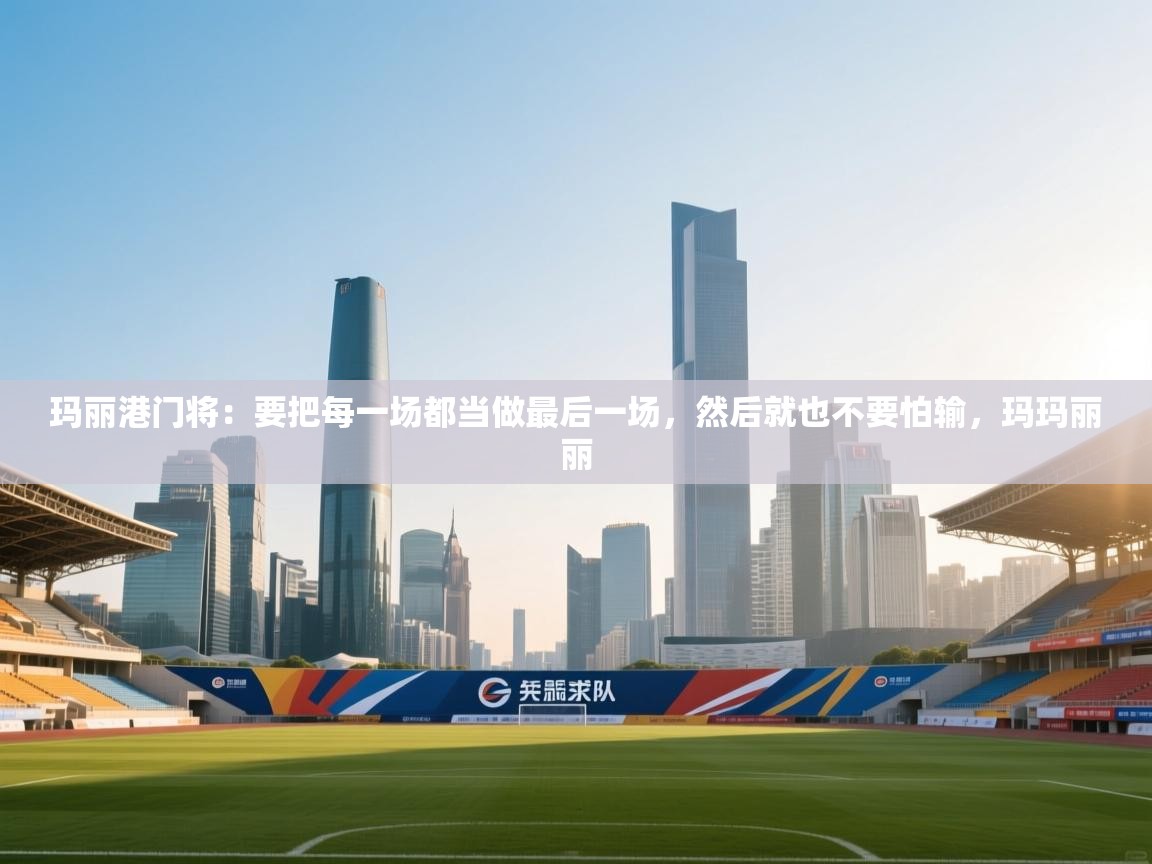 开运体育入口-玛丽港门将:要把每一场都当做最后一场,然后就也不要怕输,玛玛丽丽 第2张