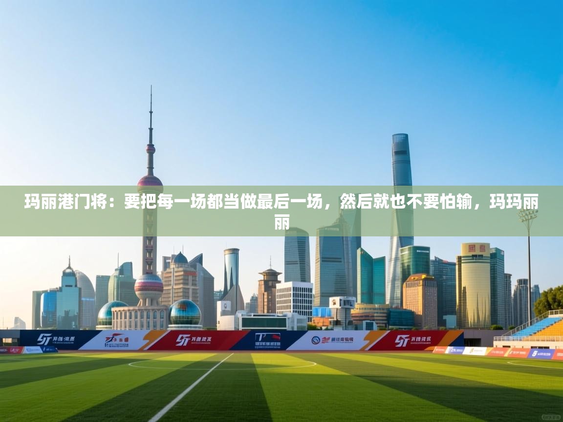 开运体育入口-玛丽港门将:要把每一场都当做最后一场,然后就也不要怕输,玛玛丽丽 第4张