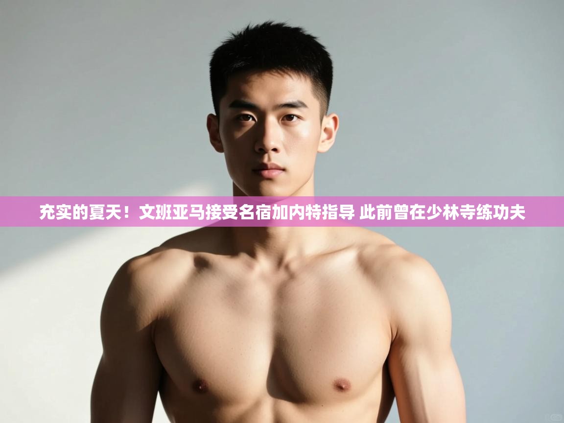 kaiyun开运·体育官方网站-充实的夏天！文班亚马接受名宿加内特指导 此前曾在少林寺练功夫  第3张