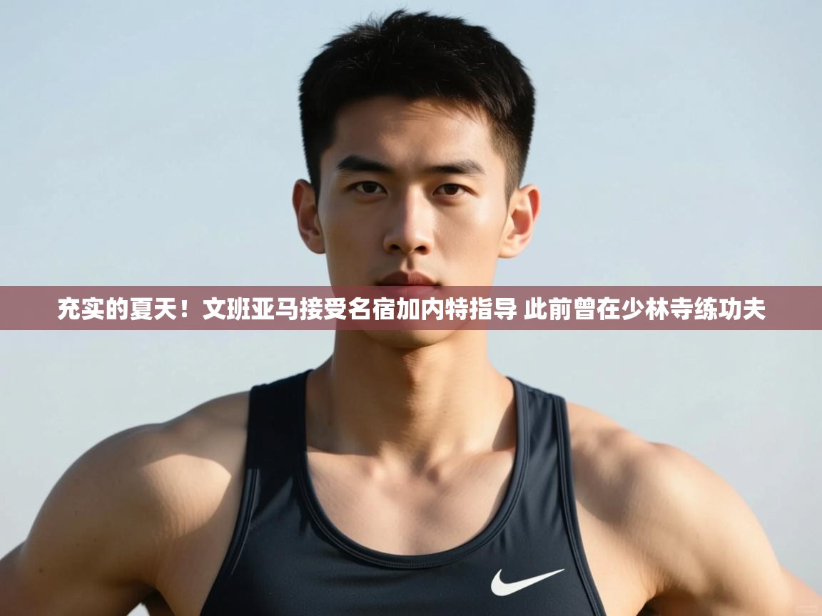 kaiyun开运·体育官方网站-充实的夏天！文班亚马接受名宿加内特指导 此前曾在少林寺练功夫  第2张