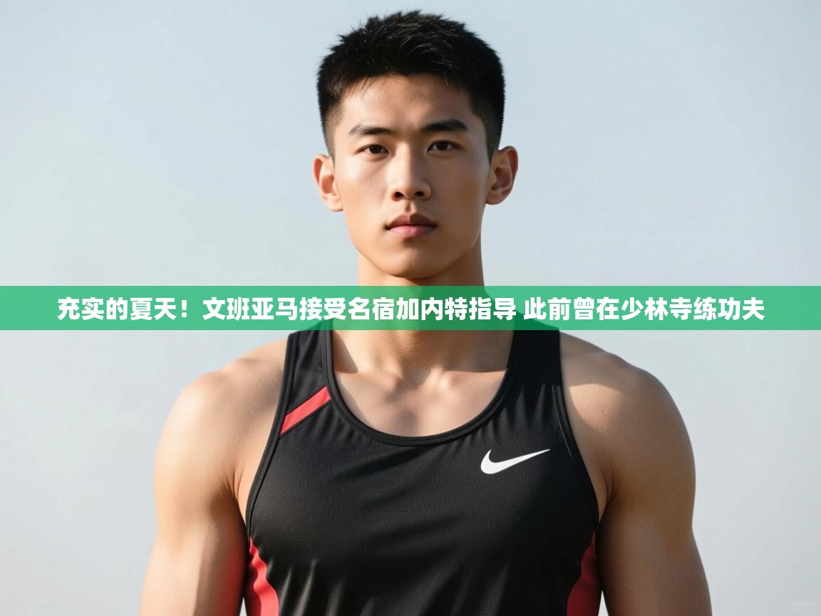 kaiyun开运·体育官方网站-充实的夏天！文班亚马接受名宿加内特指导 此前曾在少林寺练功夫  第4张