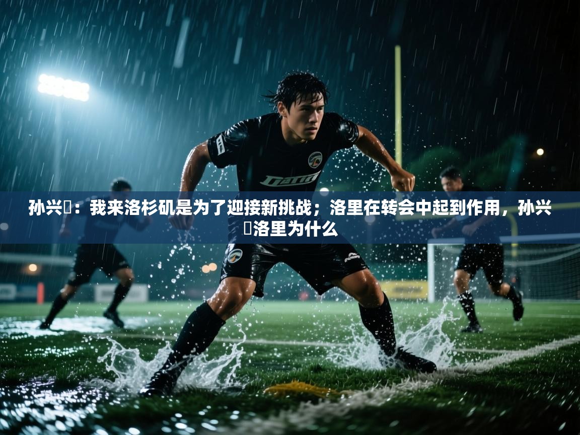 开云体育数据中心统计-孙兴慜：我来洛杉矶是为了迎接新挑战；洛里在转会中起到作用，孙兴慜洛里为什么  第1张