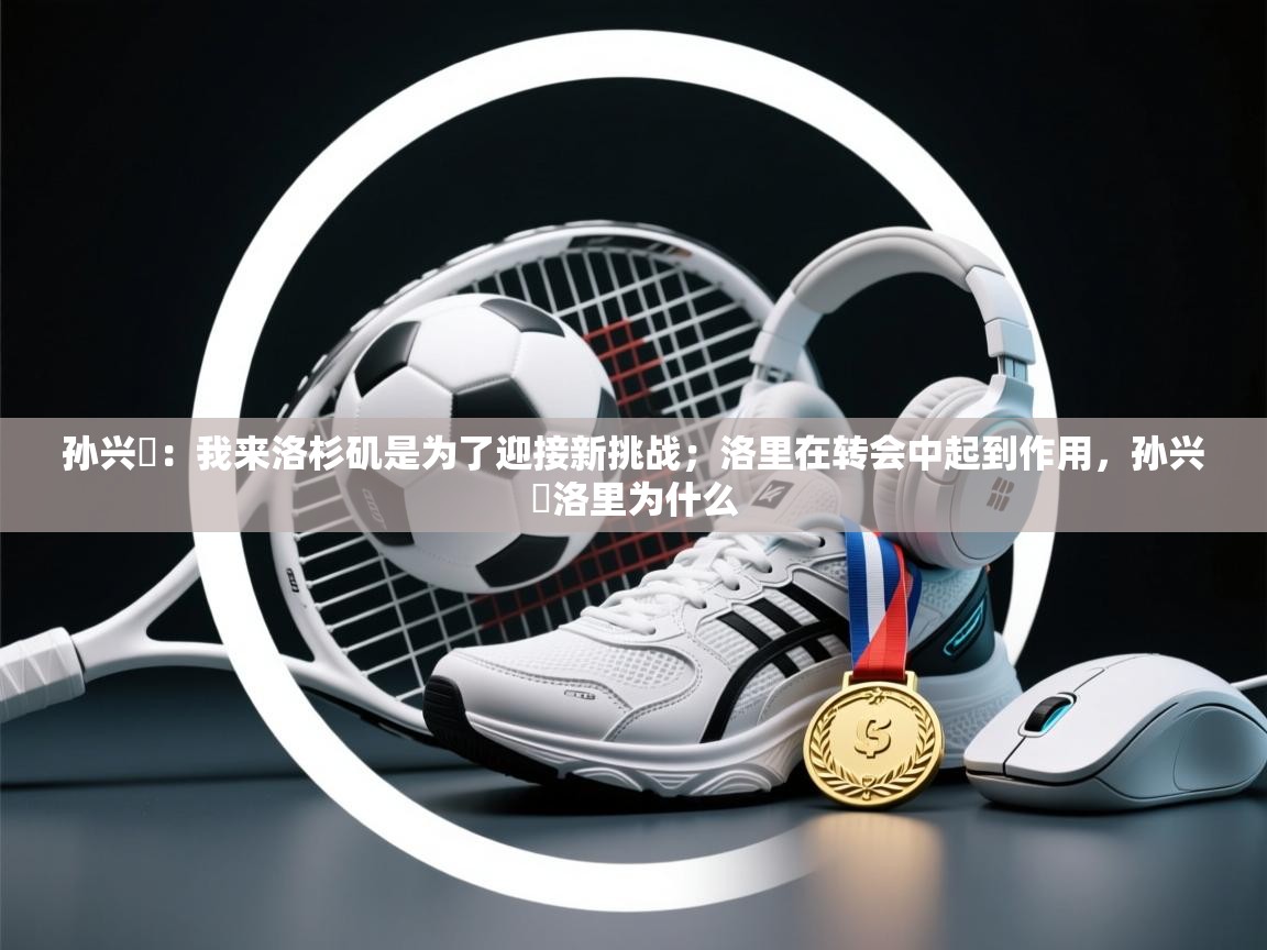 开云体育数据中心统计-孙兴慜：我来洛杉矶是为了迎接新挑战；洛里在转会中起到作用，孙兴慜洛里为什么  第3张