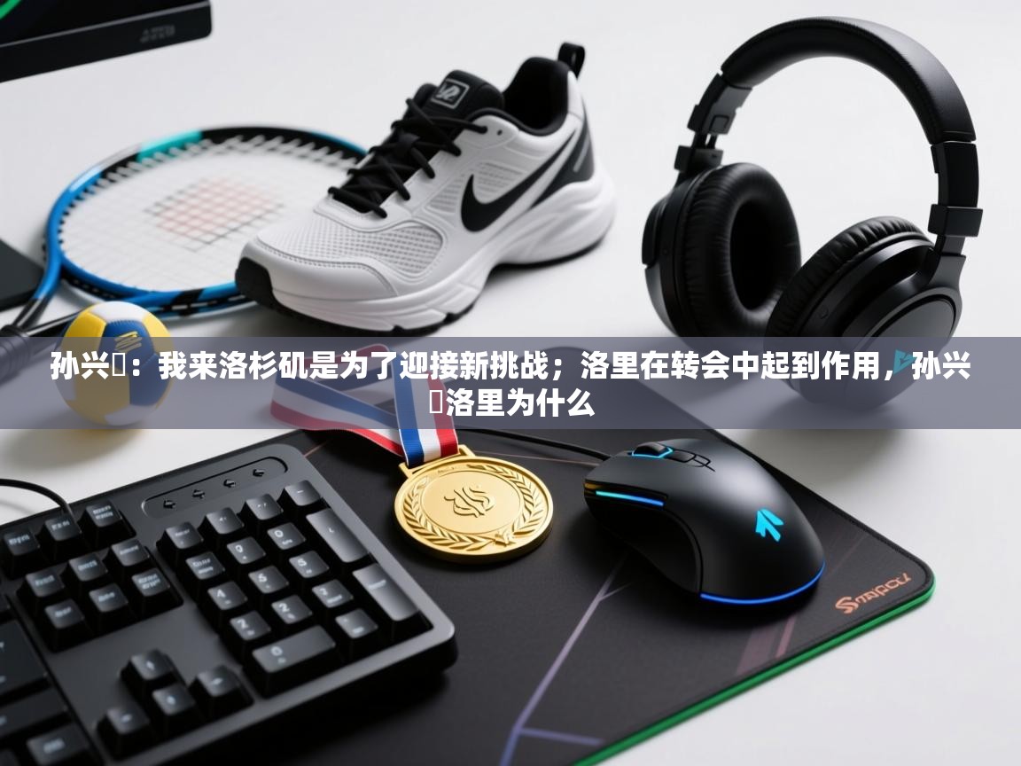 开云体育数据中心统计-孙兴慜：我来洛杉矶是为了迎接新挑战；洛里在转会中起到作用，孙兴慜洛里为什么  第2张