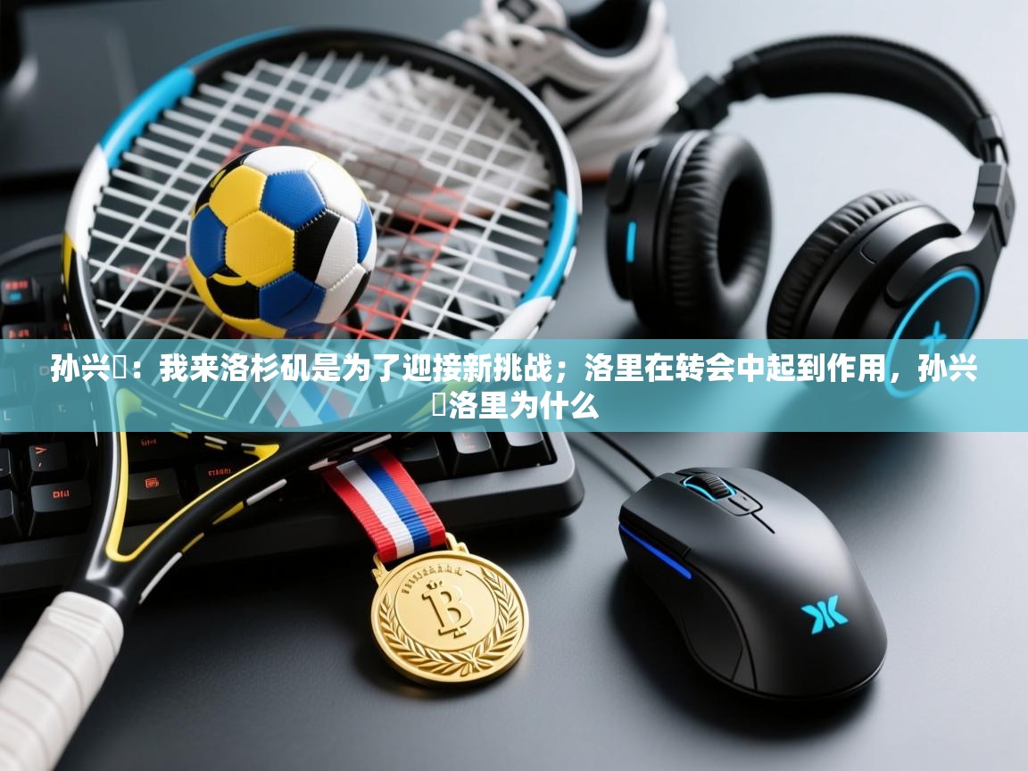 开云体育数据中心统计-孙兴慜：我来洛杉矶是为了迎接新挑战；洛里在转会中起到作用，孙兴慜洛里为什么  第4张