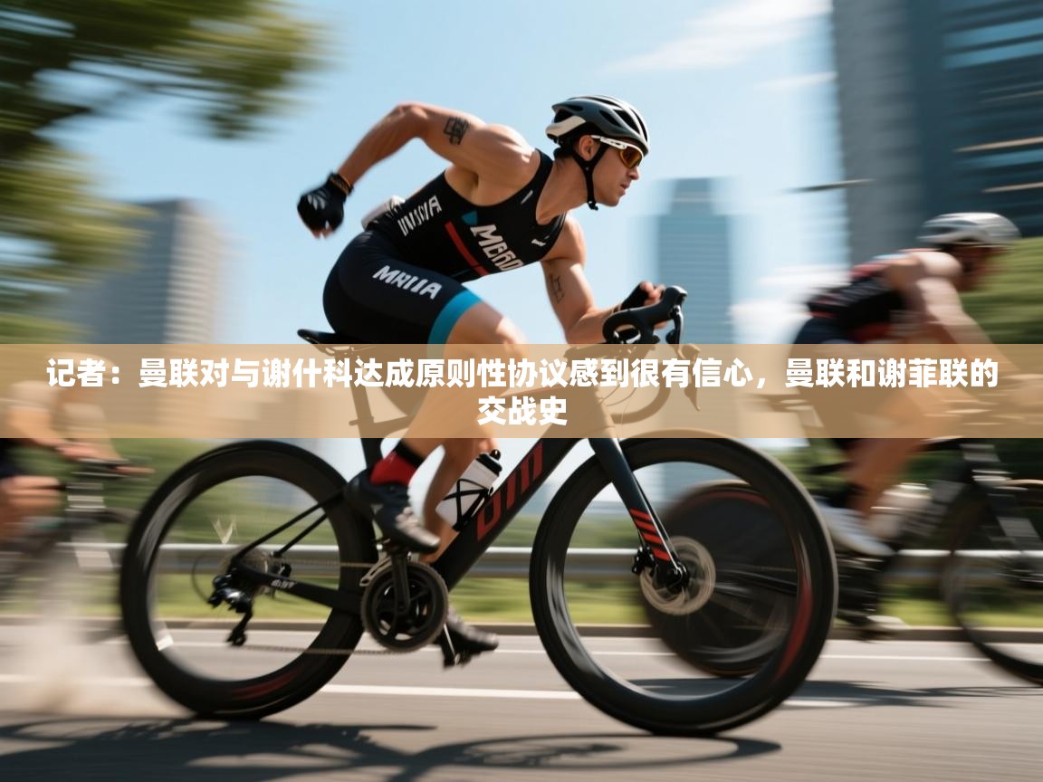 开云体育热门赛事直达-记者：曼联对与谢什科达成原则性协议感到很有信心，曼联和谢菲联的交战史