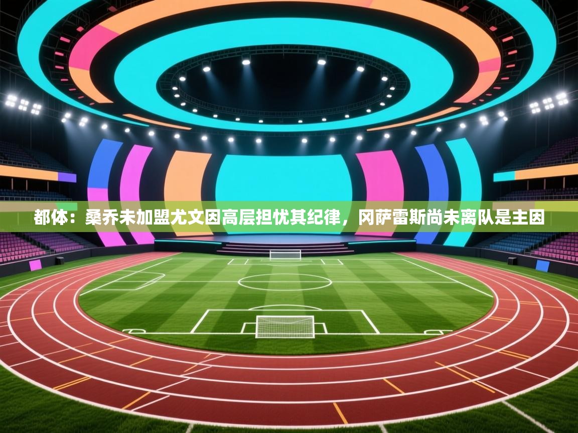 开云体育安卓APK下载-都体：桑乔未加盟尤文因高层担忧其纪律，冈萨雷斯尚未离队是主因  第1张