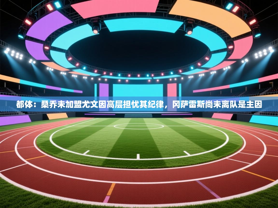 开云体育安卓APK下载-都体：桑乔未加盟尤文因高层担忧其纪律，冈萨雷斯尚未离队是主因  第3张