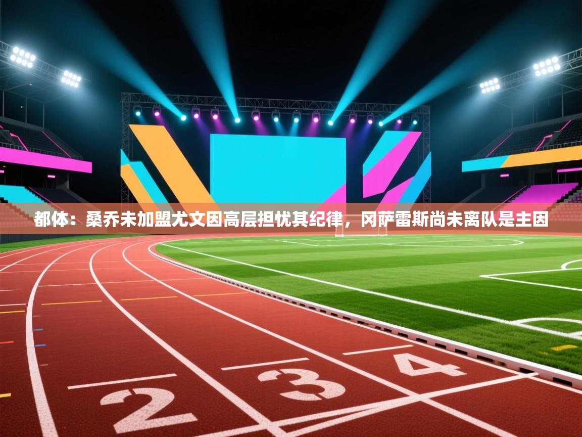 开云体育安卓APK下载-都体：桑乔未加盟尤文因高层担忧其纪律，冈萨雷斯尚未离队是主因  第4张