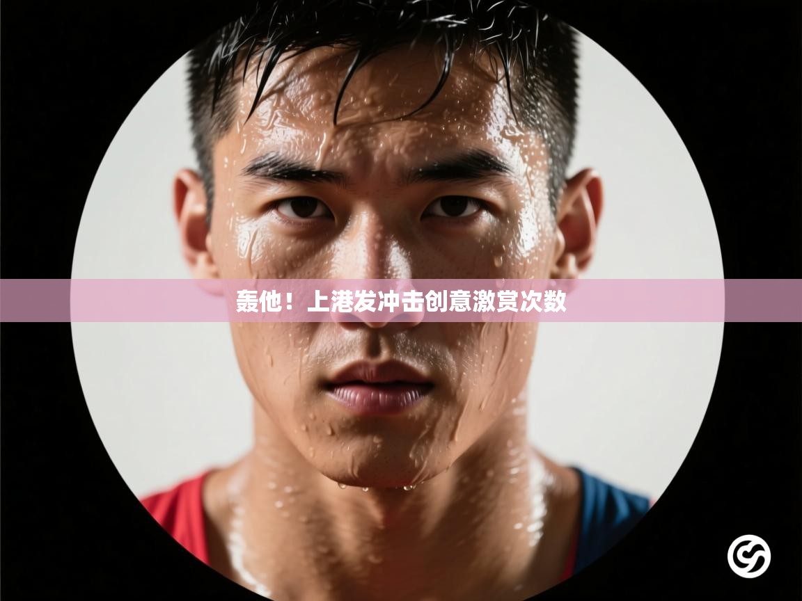 开云体育app下载链接-轰他！上港发冲击创意激赏次数  第1张