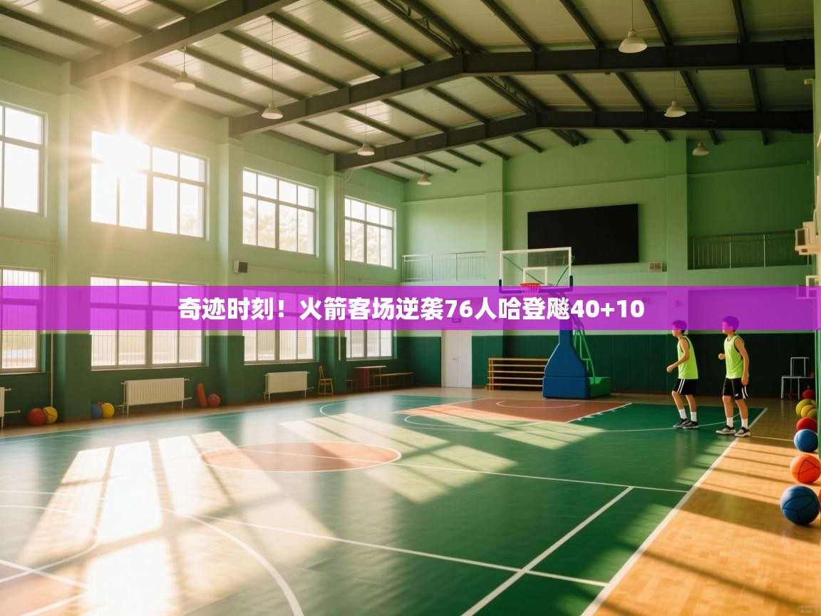 开云体育在线入口-奇迹时刻！火箭客场逆袭76人哈登飚40+10  第3张