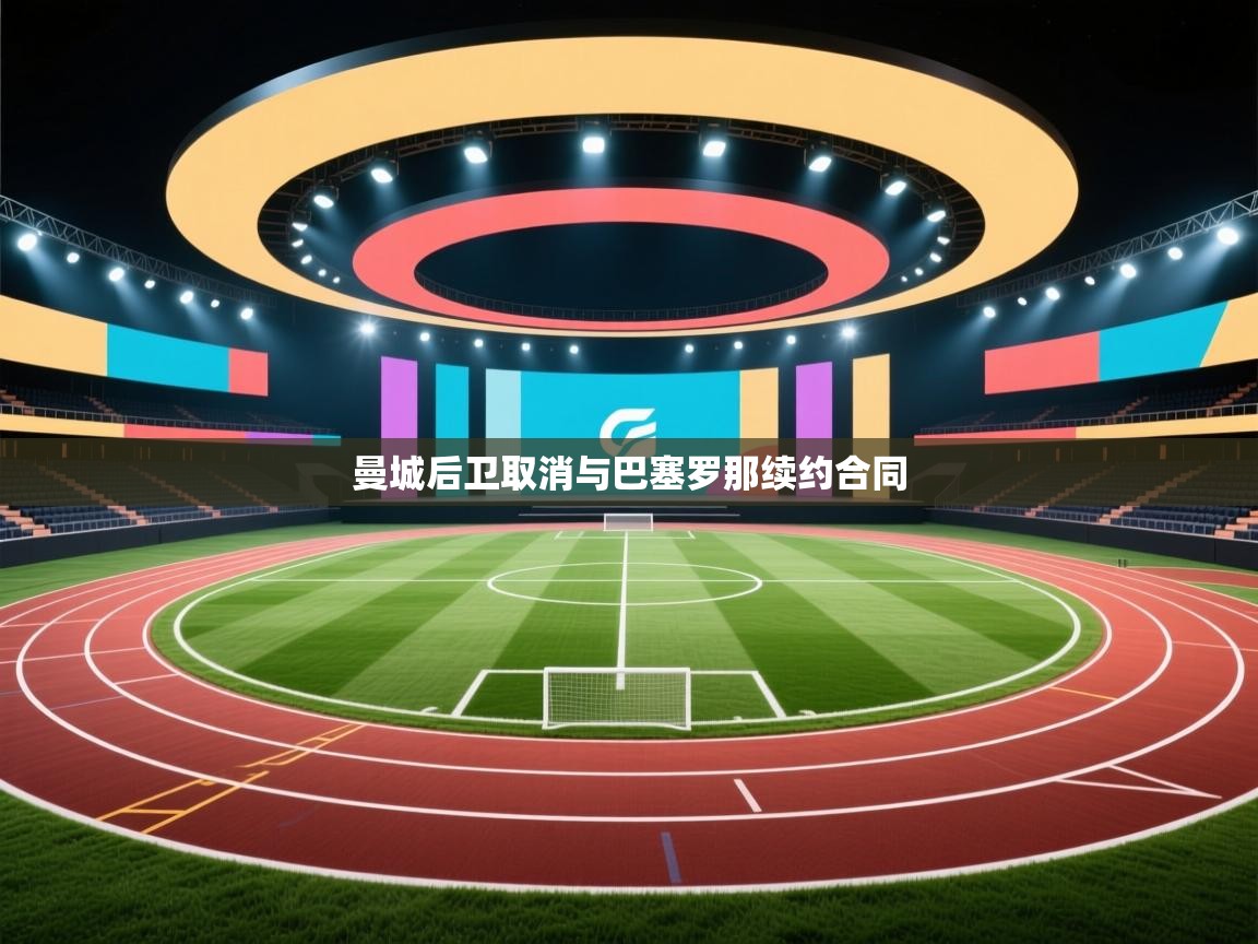 开云体育入口下载-曼城后卫取消与巴塞罗那续约合同  第1张