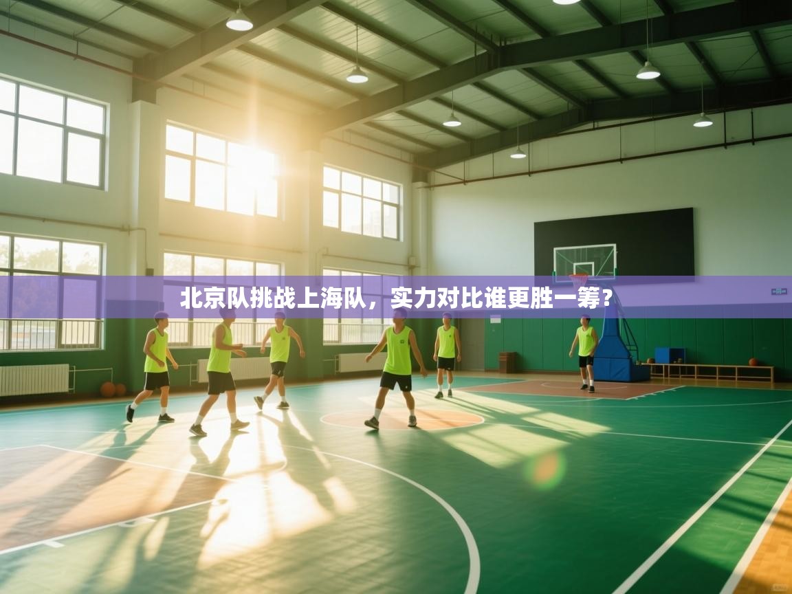 开云体育在线-北京队挑战上海队,实力对比谁更胜一筹? 第4张
