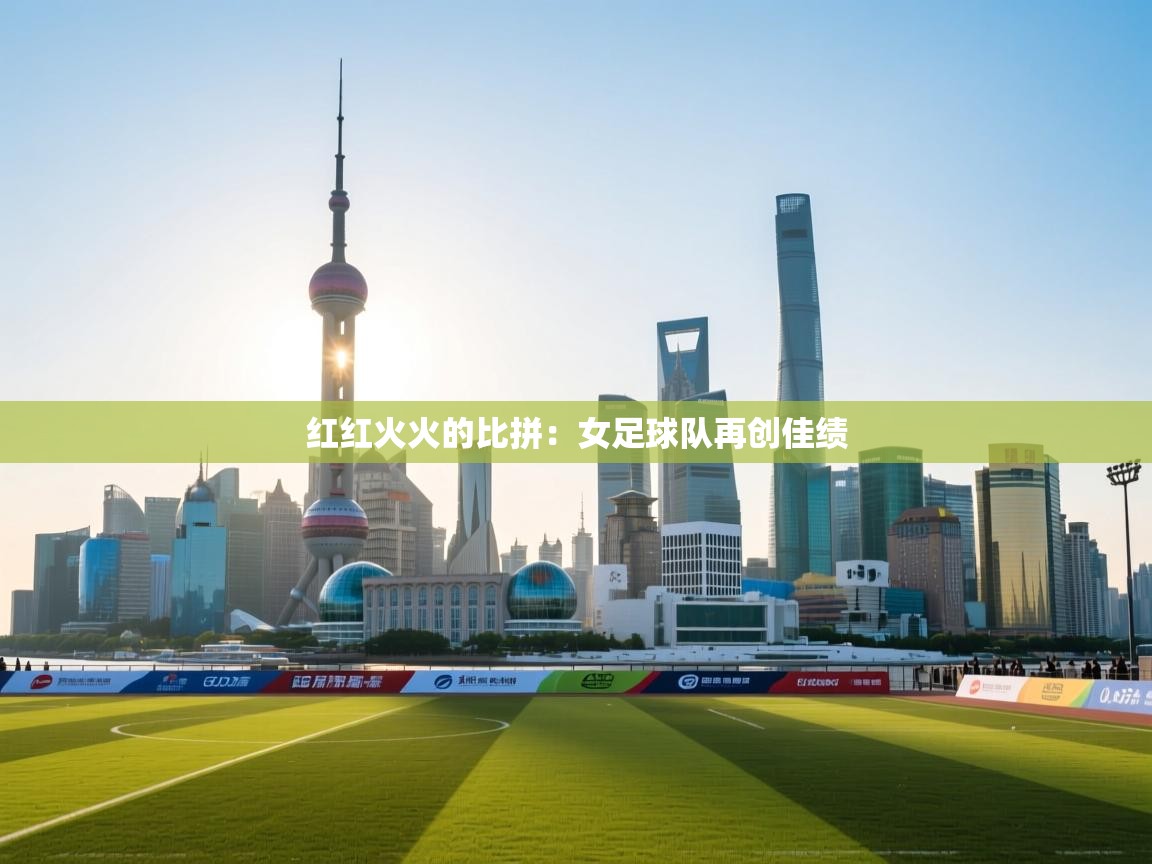 开云体育app官网入口-红红火火的比拼：女足球队再创佳绩  第3张