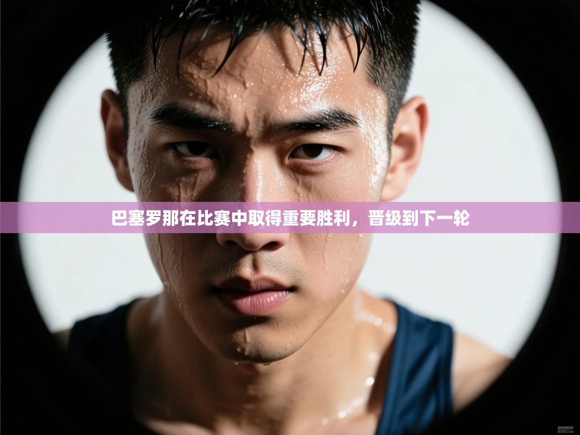 -巴塞罗那在比赛中取得重要胜利，晋级到下一轮  第1张