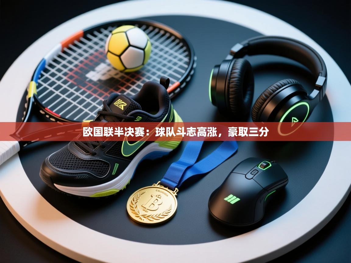 开云体育app下载-欧国联半决赛：球队斗志高涨，豪取三分  第4张