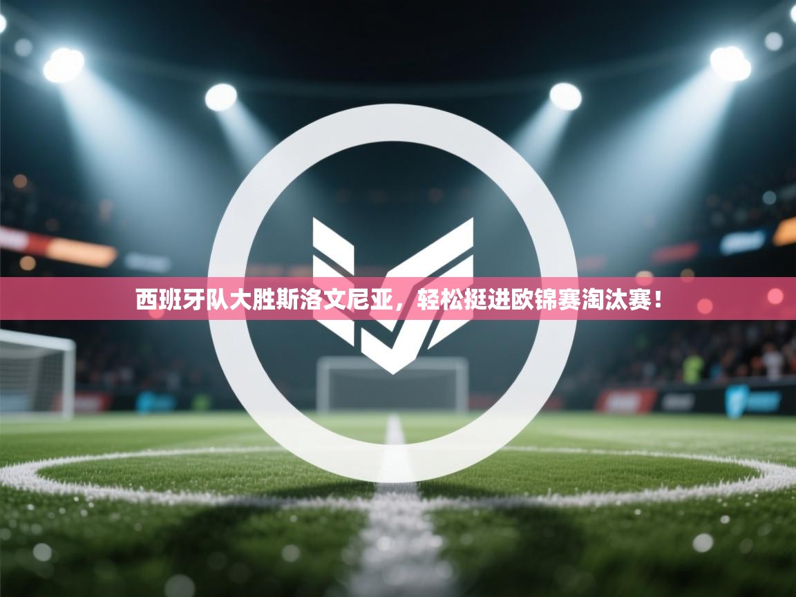 云开体育官方网站登录-西班牙队大胜斯洛文尼亚，轻松挺进欧锦赛淘汰赛！