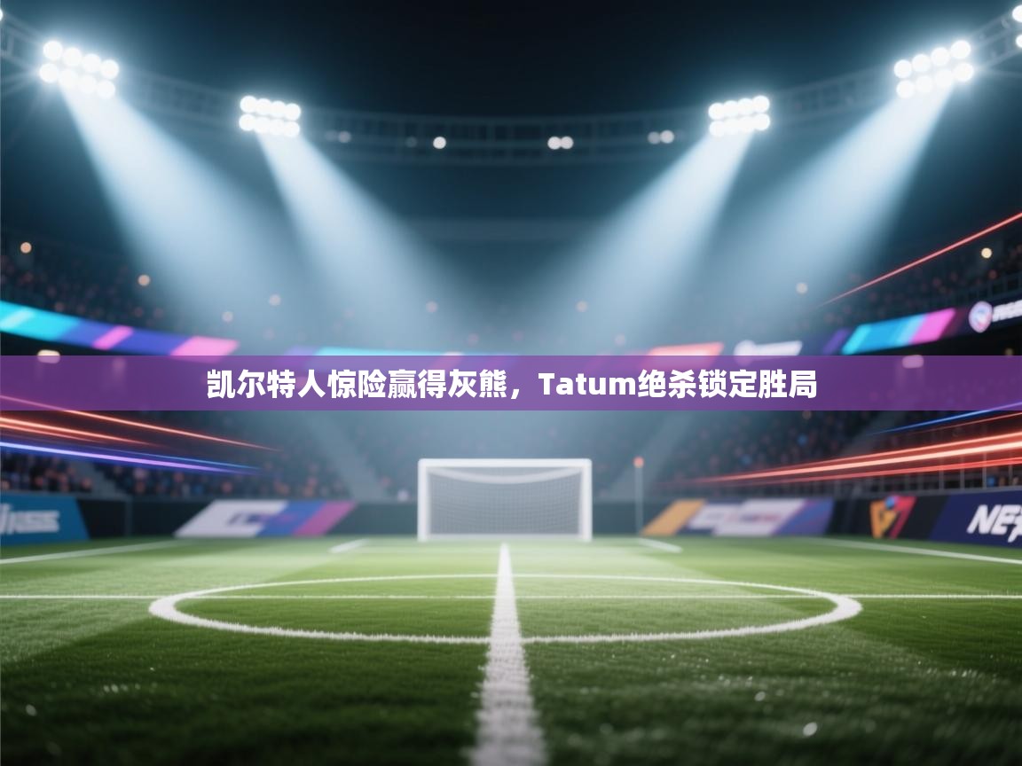 开云体育旧版下载地址-凯尔特人惊险赢得灰熊，Tatum绝杀锁定胜局  第1张
