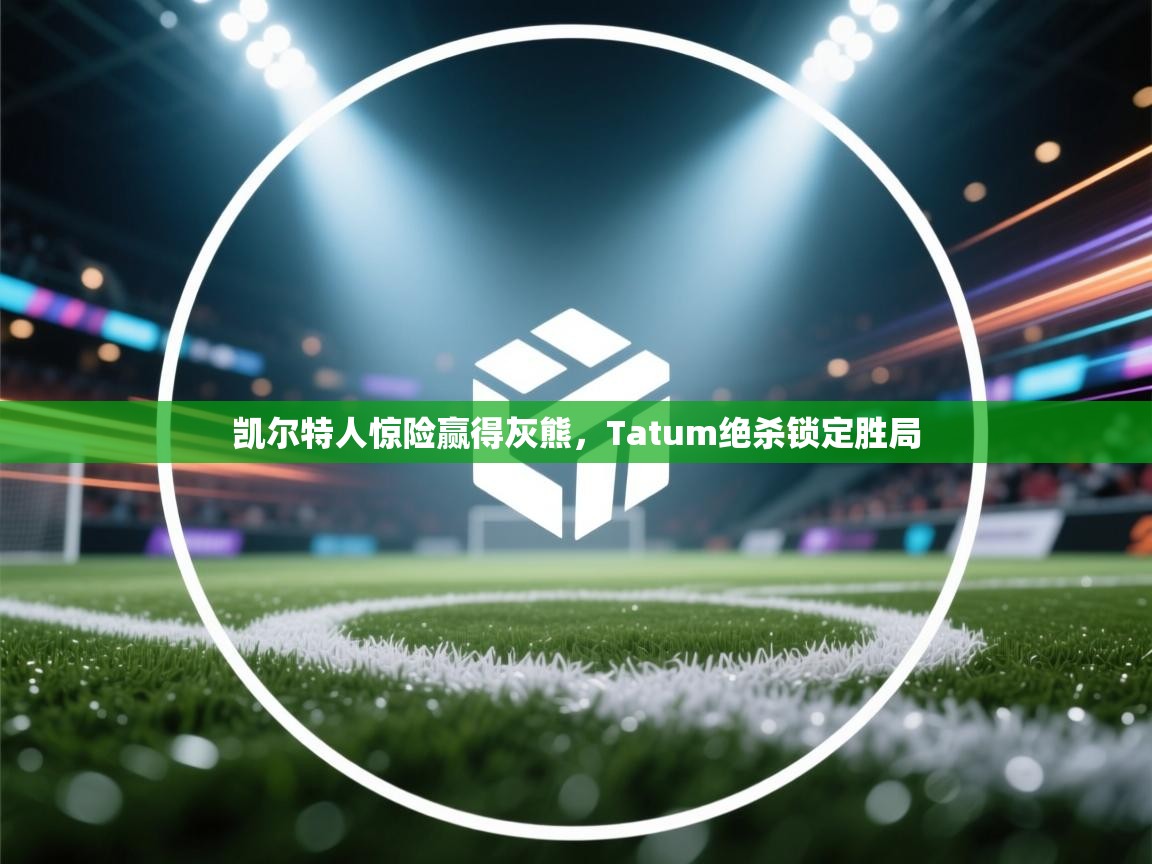 开云体育旧版下载地址-凯尔特人惊险赢得灰熊，Tatum绝杀锁定胜局  第3张