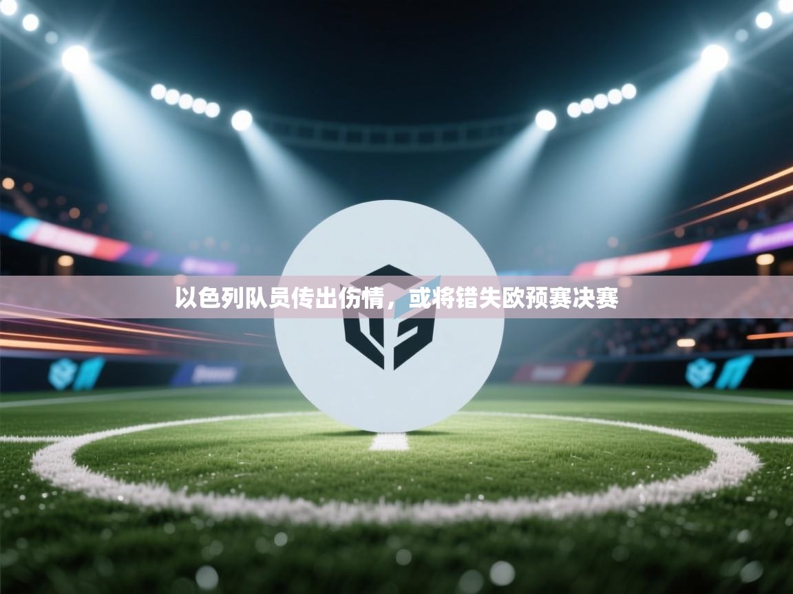 开云体育入口平台-以色列队员传出伤情，或将错失欧预赛决赛