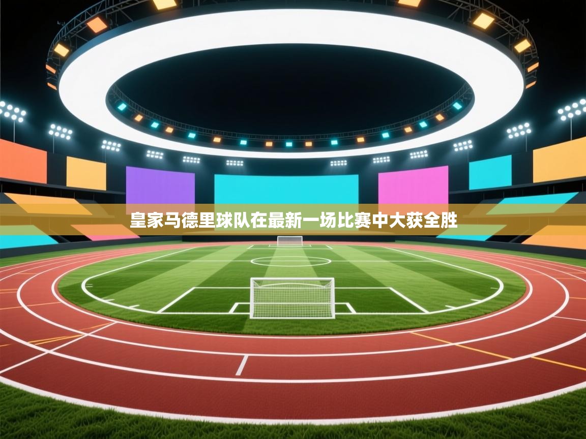 云开体育app网页版登录入口-皇家马德里球队在最新一场比赛中大获全胜