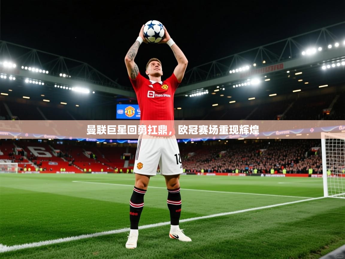 开云体育入口邀请码-曼联巨星回勇扛鼎，欧冠赛场重现辉煌