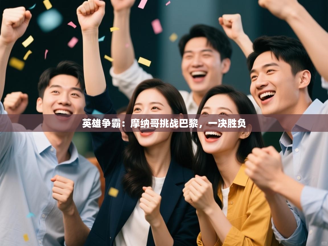 开运体育-英雄争霸：摩纳哥挑战巴黎，一决胜负