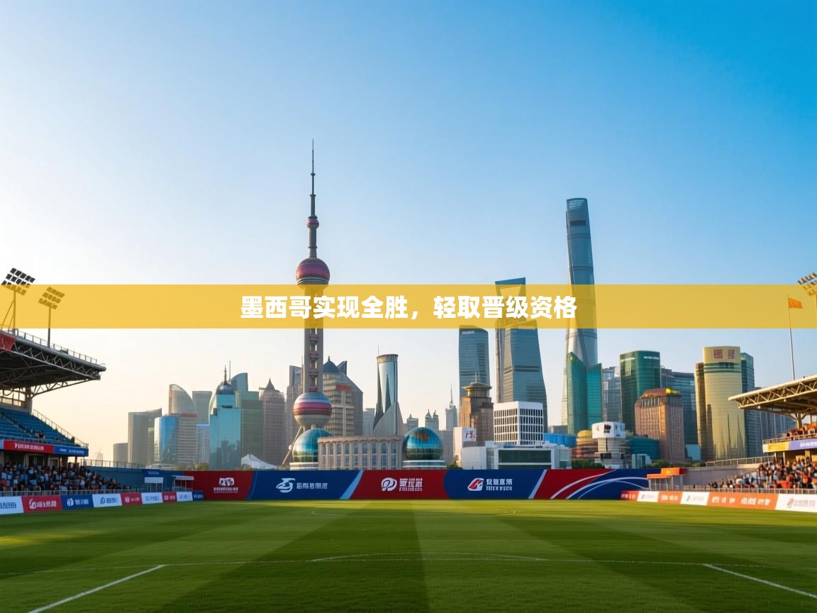 开云体育在线网址-墨西哥实现全胜，轻取晋级资格