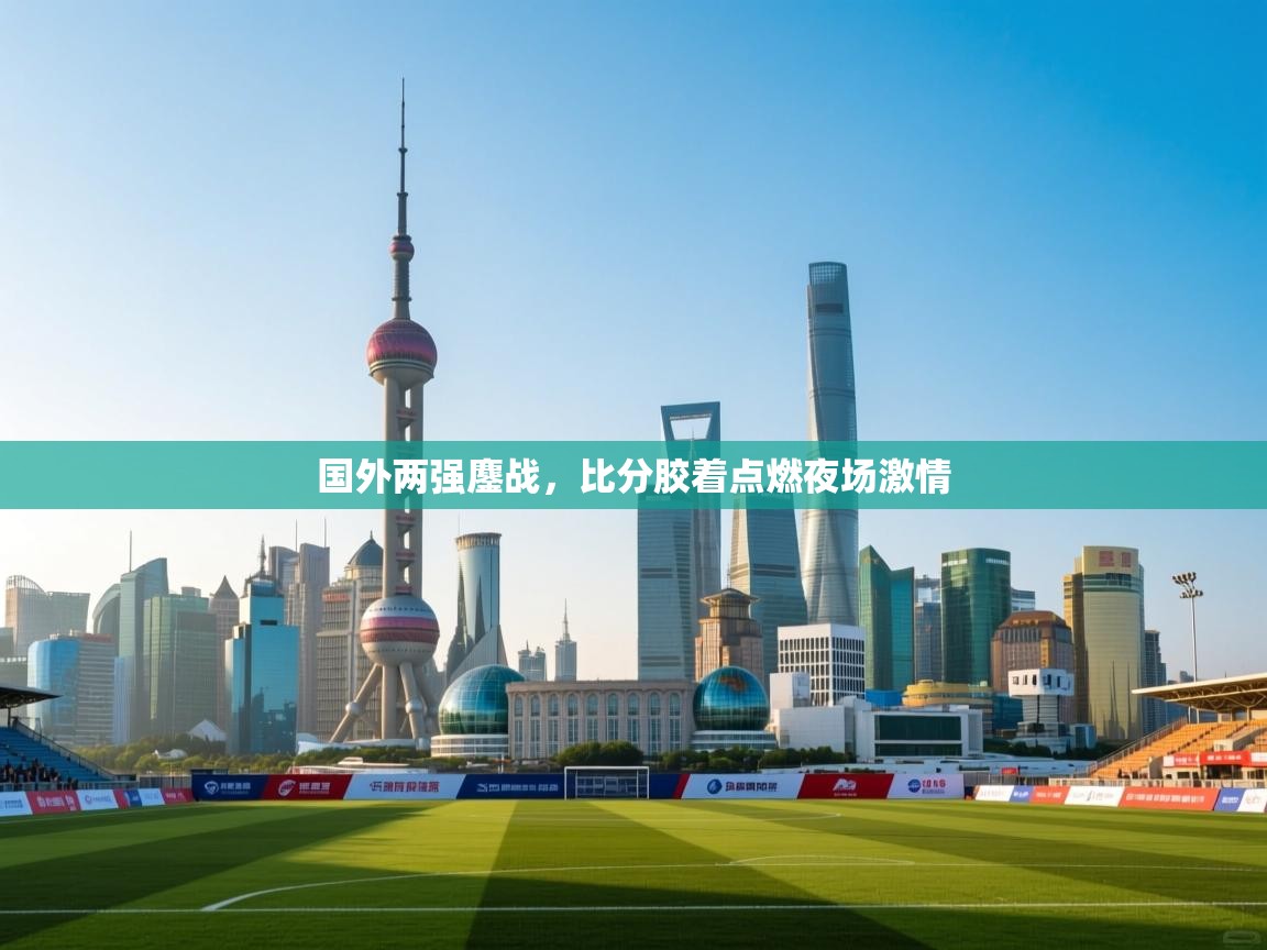 开云体育热门赛事直达-国外两强鏖战，比分胶着点燃夜场激情  第1张