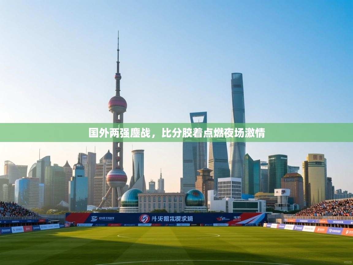 开云体育热门赛事直达-国外两强鏖战，比分胶着点燃夜场激情  第3张