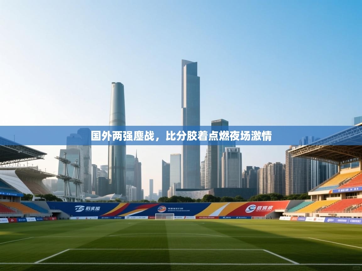 开云体育热门赛事直达-国外两强鏖战，比分胶着点燃夜场激情  第4张