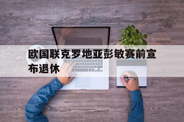 开云体育直播平台-包含欧国联克罗地亚彭敏赛前宣布退休的词条